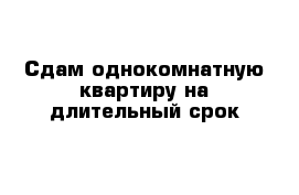 Сдам однокомнатную квартиру на длительный срок